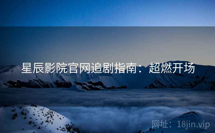 星辰影院官网追剧指南：超燃开场
