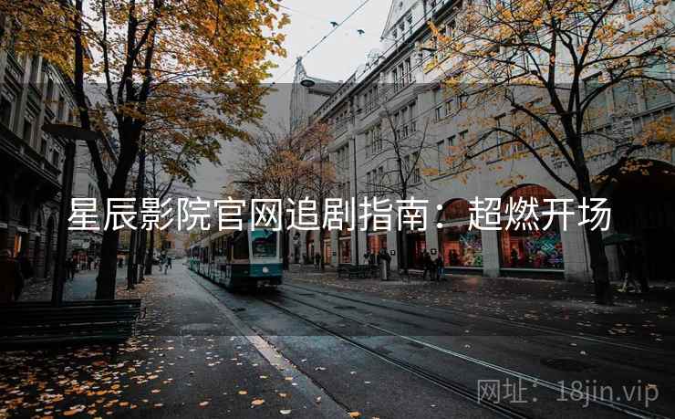 星辰影院官网追剧指南：超燃开场