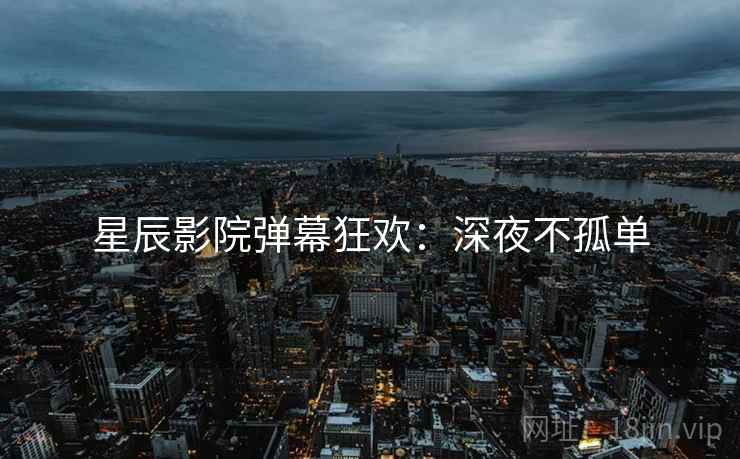 星辰影院弹幕狂欢：深夜不孤单