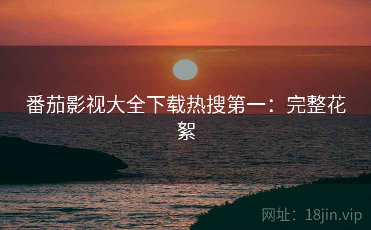 番茄影视大全下载热搜第一：完整花絮