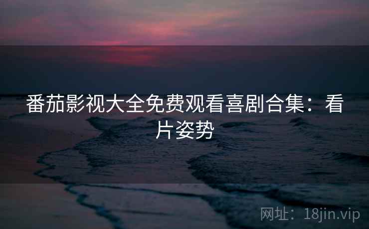 番茄影视大全免费观看喜剧合集：看片姿势