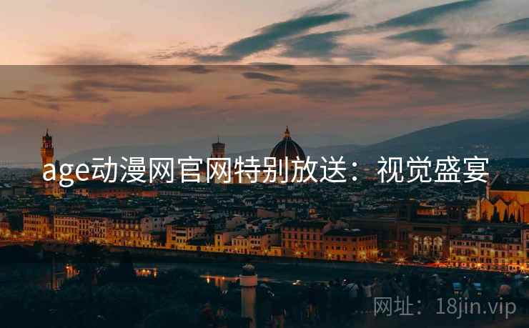 age动漫网官网特别放送：视觉盛宴