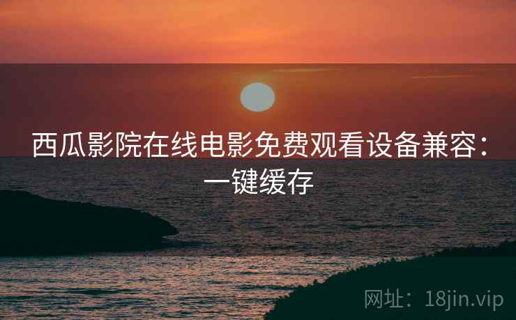 西瓜影院在线电影免费观看设备兼容：一键缓存
