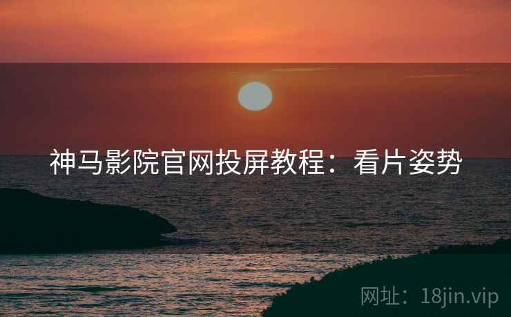 神马影院官网投屏教程：看片姿势