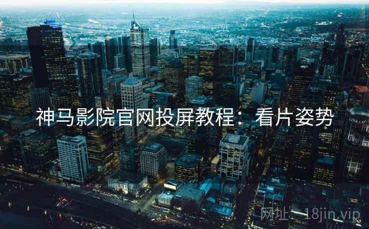 神马影院官网投屏教程：看片姿势