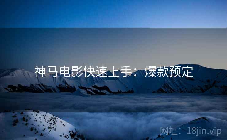 神马电影快速上手：爆款预定