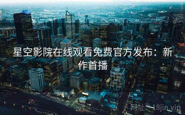 星空影院在线观看免费官方发布：新作首播