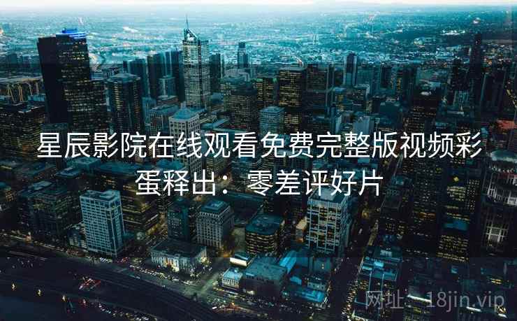 星辰影院在线观看免费完整版视频彩蛋释出：零差评好片