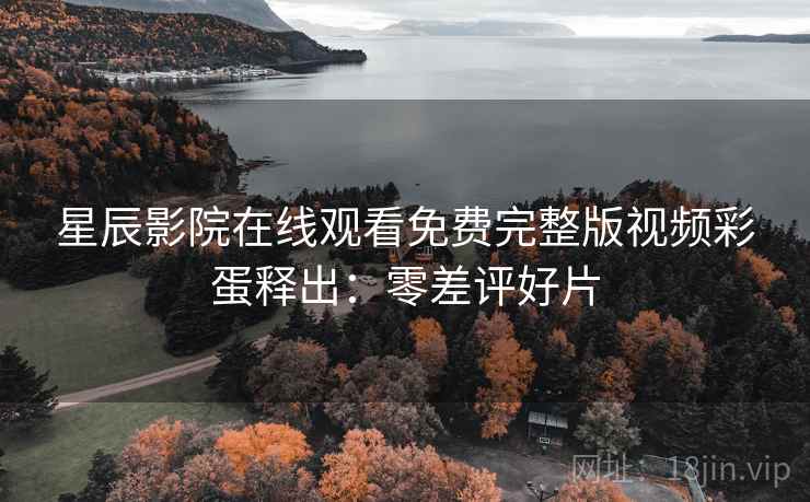 星辰影院在线观看免费完整版视频彩蛋释出：零差评好片