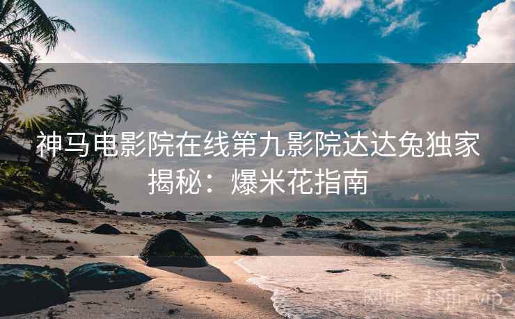 神马电影院在线第九影院达达兔独家揭秘：爆米花指南
