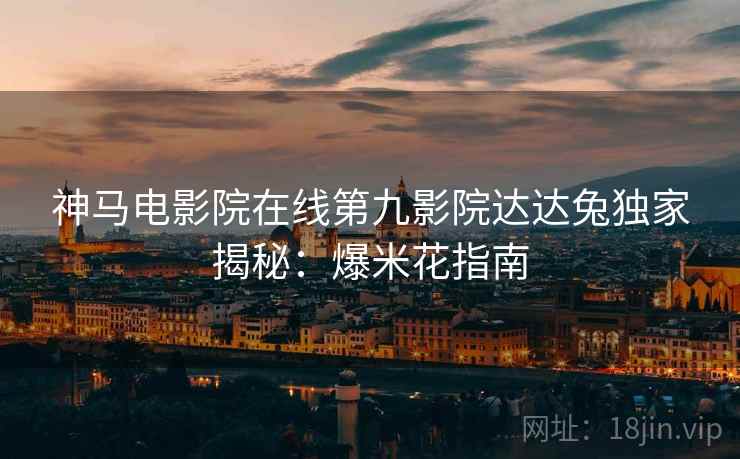 神马电影院在线第九影院达达兔独家揭秘：爆米花指南