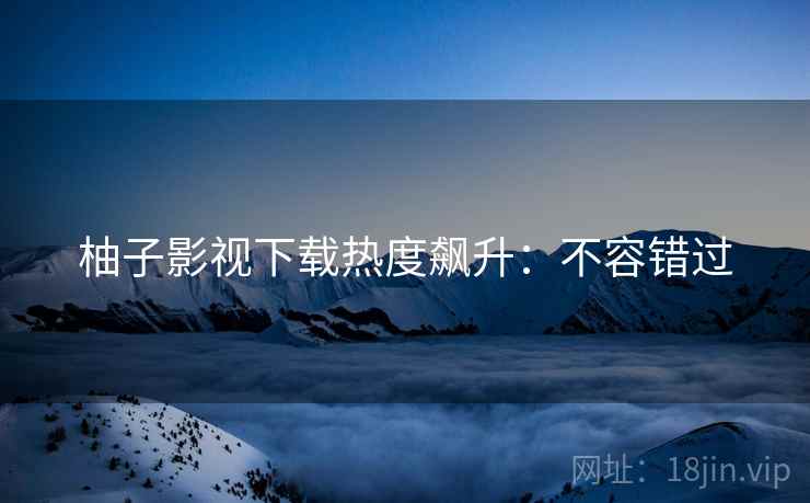 柚子影视下载热度飙升：不容错过