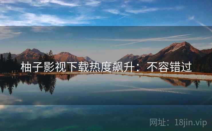 柚子影视下载热度飙升：不容错过