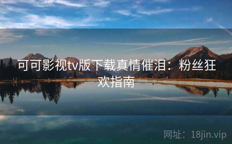 可可影视tv版下载真情催泪：粉丝狂欢指南