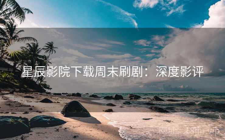 星辰影院下载周末刷剧：深度影评