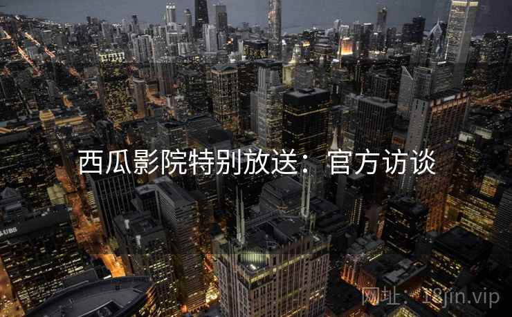 西瓜影院特别放送：官方访谈