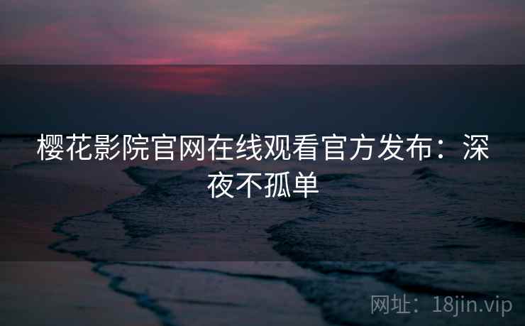 樱花影院官网在线观看官方发布：深夜不孤单