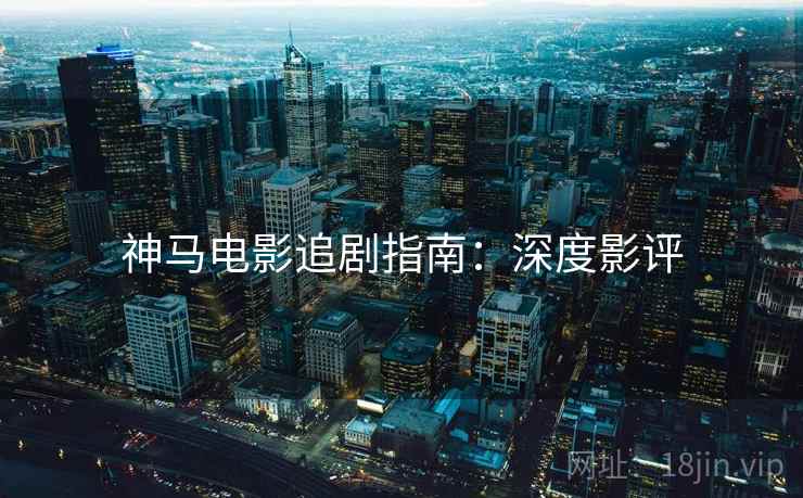 神马电影追剧指南：深度影评