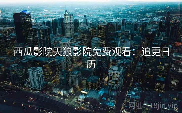 西瓜影院天狼影院免费观看：追更日历
