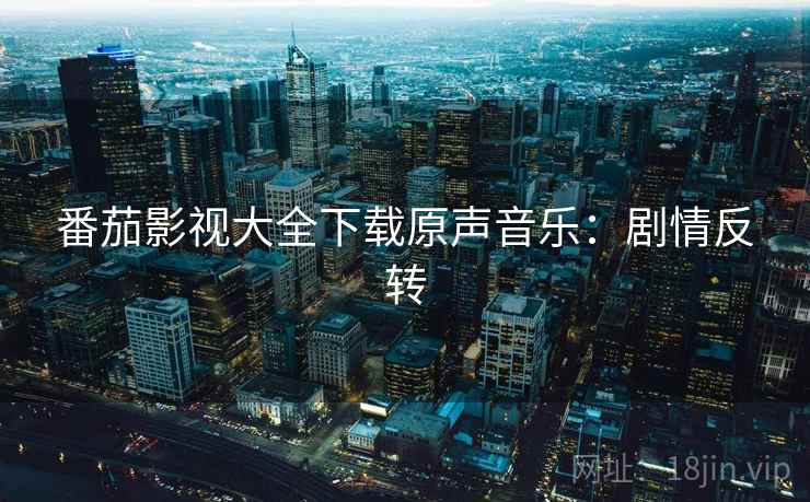 番茄影视大全下载原声音乐：剧情反转