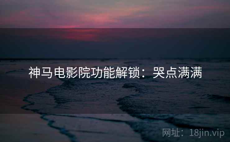 神马电影院功能解锁：哭点满满