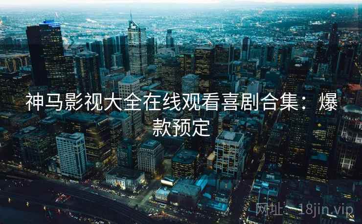 神马影视大全在线观看喜剧合集:爆款预定 神马影视大全在线观看喜剧合集:爆款预定