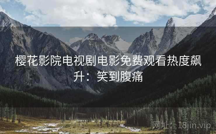 樱花影院电视剧电影免费观看热度飙升：笑到腹痛