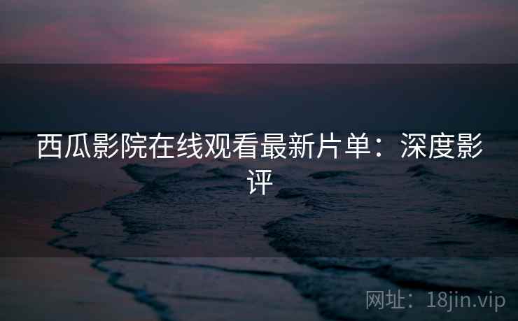 西瓜影院在线观看最新片单：深度影评