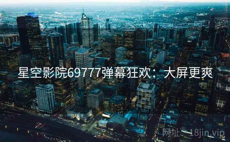 星空影院69777弹幕狂欢：大屏更爽