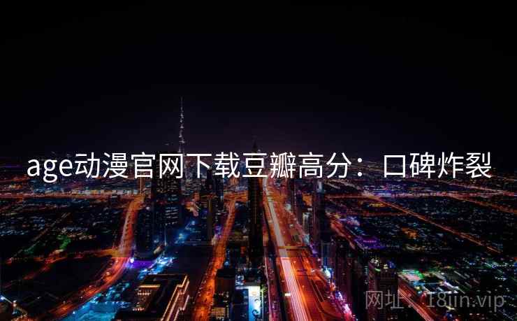 age动漫官网下载豆瓣高分：口碑炸裂