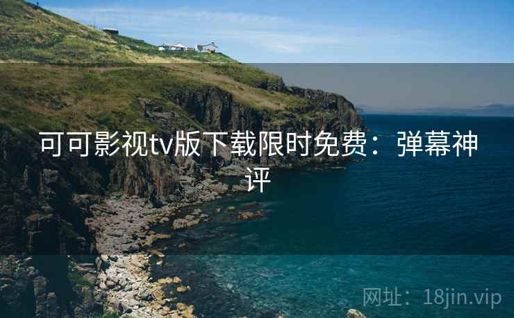 可可影视tv版下载限时免费：弹幕神评