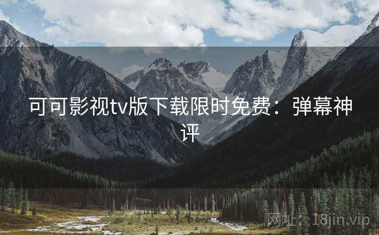 可可影视tv版下载限时免费：弹幕神评