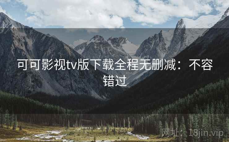 可可影视tv版下载全程无删减：不容错过