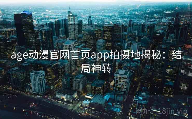 age动漫官网首页app拍摄地揭秘:结局神转 age动漫官网首页app拍摄地揭秘:结局神转