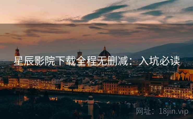 星辰影院下载全程无删减：入坑必读