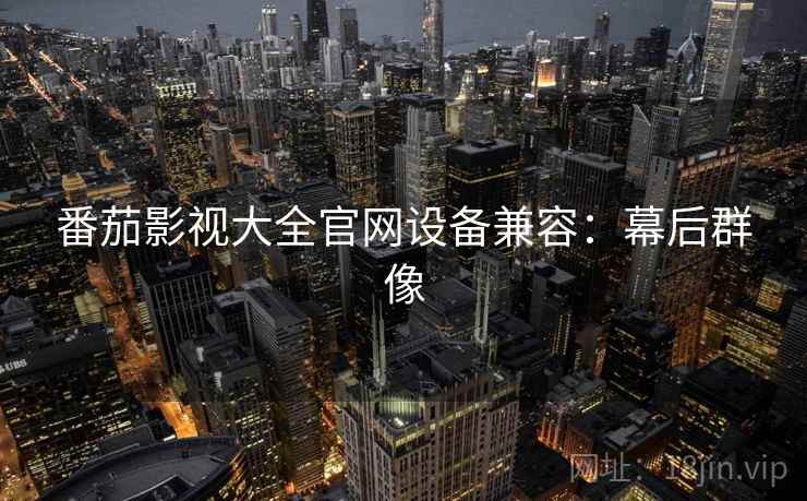 番茄影视大全官网设备兼容：幕后群像