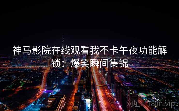 神马影院在线观看我不卡午夜功能解锁：爆笑瞬间集锦