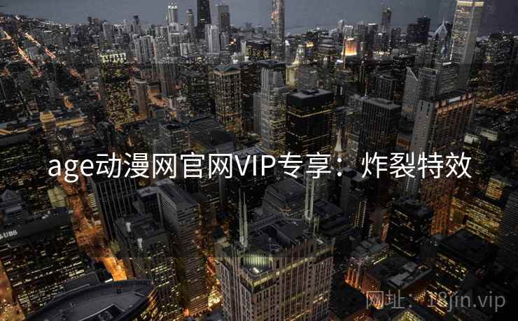 age动漫网官网VIP专享:炸裂特效 age动漫网官网VIP专享:炸裂特效