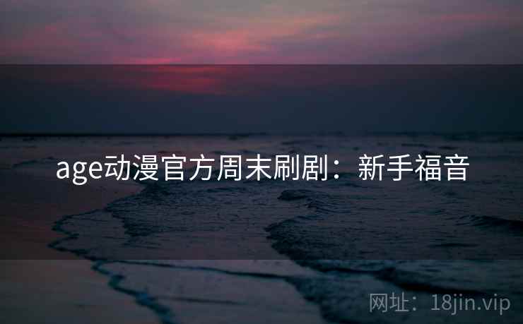 age动漫官方周末刷剧：新手福音