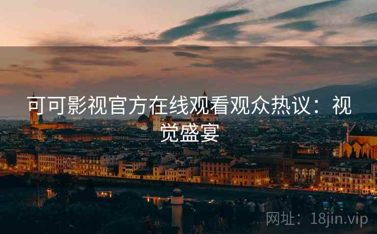 可可影视官方在线观看观众热议：视觉盛宴