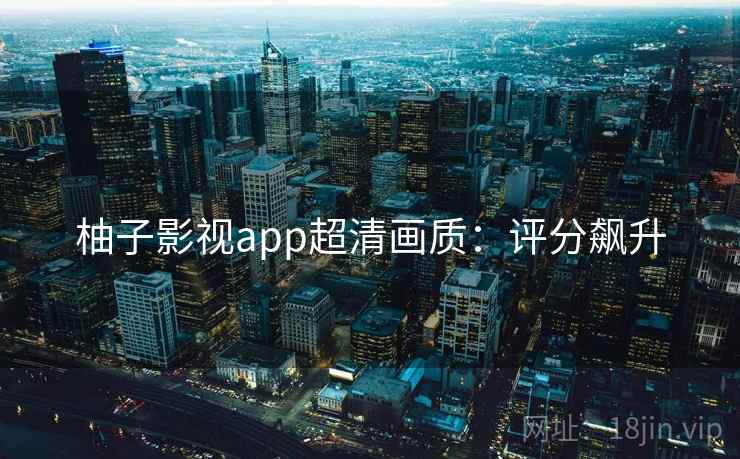 柚子影视app超清画质：评分飙升