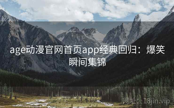 age动漫官网首页app经典回归：爆笑瞬间集锦